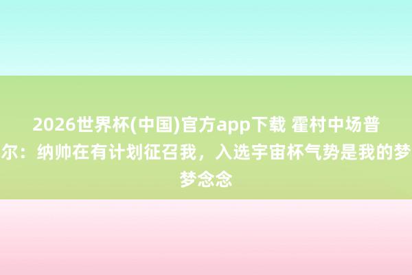 2026世界杯(中国)官方app下载 霍村中场普罗梅尔:纳帅在有计划征召我,入选宇宙杯气势是我的梦念念