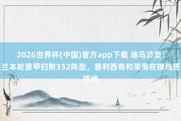 2026世界杯(中国)官方app下载 迪马济奥：米兰本轮意甲归附352阵型，普利西奇和莱奥在锋线搭档
