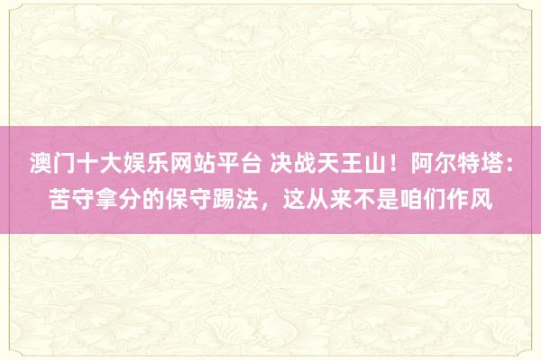 澳门十大娱乐网站平台 决战天王山！阿尔特塔：苦守拿分的保守踢法，这从来不是咱们作风