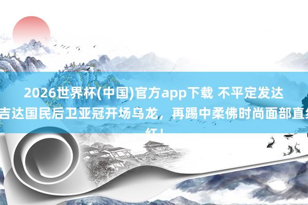 2026世界杯(中国)官方app下载 不平定发达！吉达国民后卫亚冠开场乌龙，再踢中柔佛时尚面部直红！