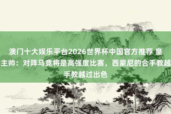 澳门十大娱乐平台2026世界杯中国官方推荐 皇家社会主帅:对阵马竞将是高强度比赛,西蒙尼的合手教越过出色