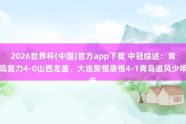 2026世界杯(中国)官方app下载 中冠综述:青岛复力4-0山西龙盛、大连聚惺晟恒4-1青岛追风少年