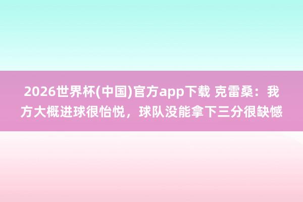 2026世界杯(中国)官方app下载 克雷桑:我方大概进球很怡悦,球队没能拿下三分很缺憾