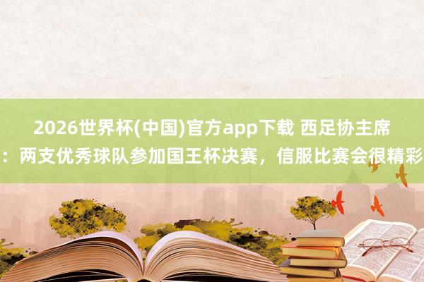 2026世界杯(中国)官方app下载 西足协主席：两支优秀球队参加国王杯决赛，信服比赛会很精彩