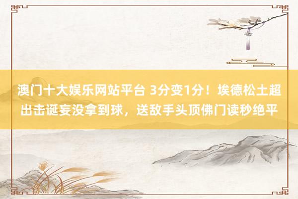 澳门十大娱乐网站平台 3分变1分！埃德松土超出击诞妄没拿到球，送敌手头顶佛门读秒绝平