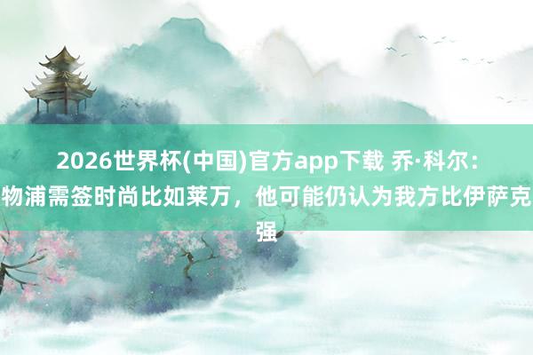 2026世界杯(中国)官方app下载 乔·科尔：利物浦需签时尚比如莱万，他可能仍认为我方比伊萨克强