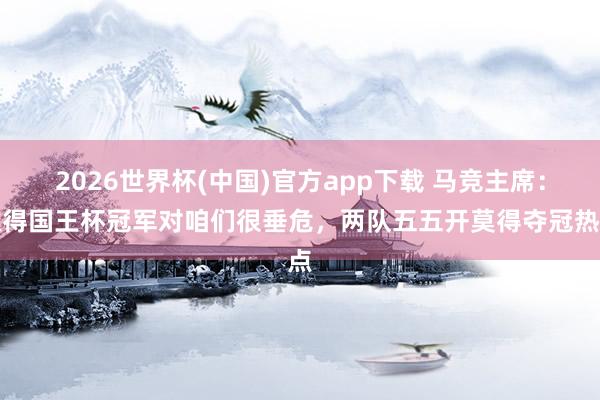 2026世界杯(中国)官方app下载 马竞主席:取得国王杯冠军对咱们很垂危,两队五五开莫得夺冠热点