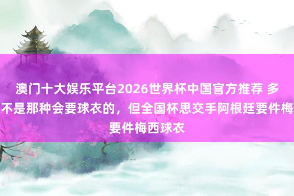 澳门十大娱乐平台2026世界杯中国官方推荐 多库:我不是那种会要球衣的,但全国杯思交手阿根廷要件梅西球衣