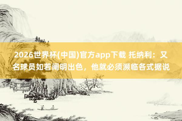 2026世界杯(中国)官方app下载 托纳利:又名球员如若阐明出色,他就必须濒临各式据说