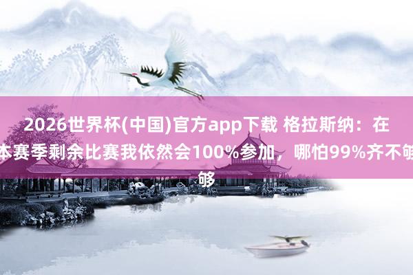 2026世界杯(中国)官方app下载 格拉斯纳：在本赛季剩余比赛我依然会100%参加，哪怕99%齐不够