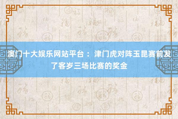 澳门十大娱乐网站平台 ：津门虎对阵玉昆赛前发了客岁三场比赛的奖金