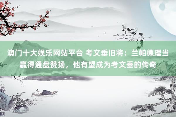 澳门十大娱乐网站平台 考文垂旧将：兰帕德理当赢得通盘赞扬，他有望成为考文垂的传奇