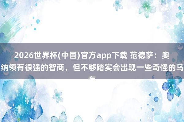 2026世界杯(中国)官方app下载 范德萨:奥纳纳领有很强的智商,但不够踏实会出现一些奇怪的乌有