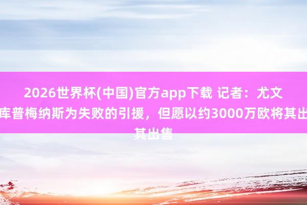 2026世界杯(中国)官方app下载 记者：尤文视库普梅纳斯为失败的引援，但愿以约3000万欧将其出售