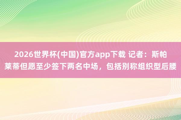 2026世界杯(中国)官方app下载 记者：斯帕莱蒂但愿至少签下两名中场，包括别称组织型后腰