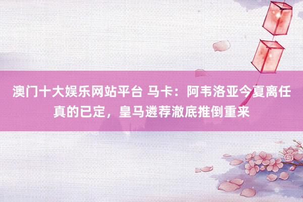 澳门十大娱乐网站平台 马卡：阿韦洛亚今夏离任真的已定，皇马遴荐澈底推倒重来