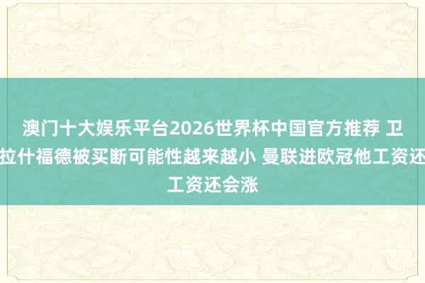 澳门十大娱乐平台2026世界杯中国官方推荐 卫报：拉什福德被买断可能性越来越小 曼联进欧冠他工资还会涨