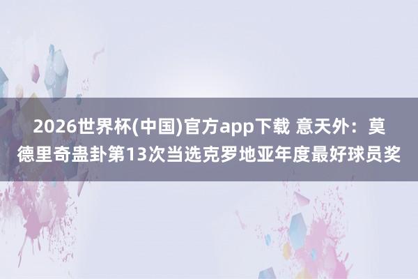 2026世界杯(中国)官方app下载 意天外：莫德里奇蛊卦第13次当选克罗地亚年度最好球员奖
