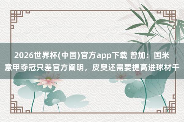 2026世界杯(中国)官方app下载 曾加：国米意甲夺冠只差官方阐明，皮奥还需要提高进球材干