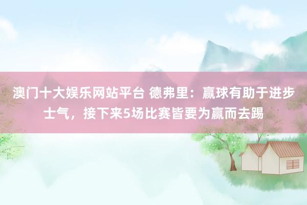 澳门十大娱乐网站平台 德弗里：赢球有助于进步士气，接下来5场比赛皆要为赢而去踢