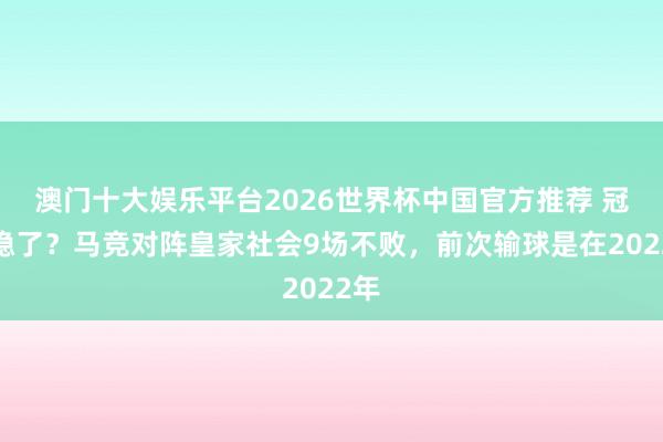 澳门十大娱乐平台2026世界杯中国官方推荐 冠军稳了？马竞对阵皇家社会9场不败，前次输球是在2022年
