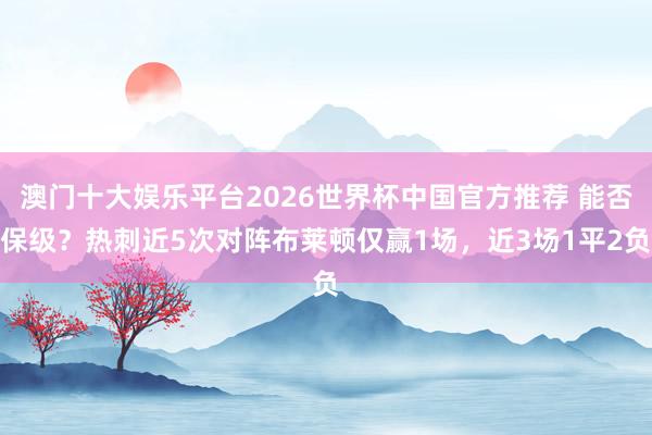 澳门十大娱乐平台2026世界杯中国官方推荐 能否保级？热刺近5次对阵布莱顿仅赢1场，近3场1平2负