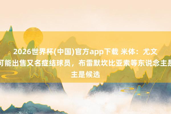 2026世界杯(中国)官方app下载 米体：尤文今夏可能出售又名症结球员，布雷默坎比亚索等东说念主是候选