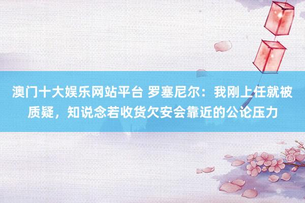 澳门十大娱乐网站平台 罗塞尼尔:我刚上任就被质疑,知说念若收货欠安会靠近的公论压力