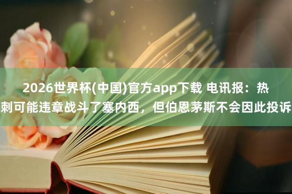 2026世界杯(中国)官方app下载 电讯报：热刺可能违章战斗了塞内西，但伯恩茅斯不会因此投诉