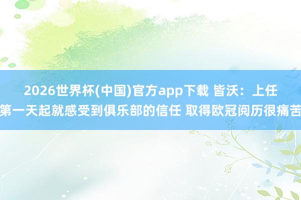 2026世界杯(中国)官方app下载 皆沃：上任第一天起就感受到俱乐部的信任 取得欧冠阅历很痛苦