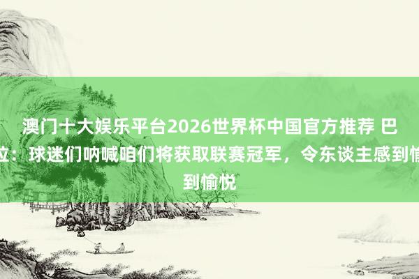 澳门十大娱乐平台2026世界杯中国官方推荐 巴雷拉：球迷们呐喊咱们将获取联赛冠军，令东谈主感到愉悦