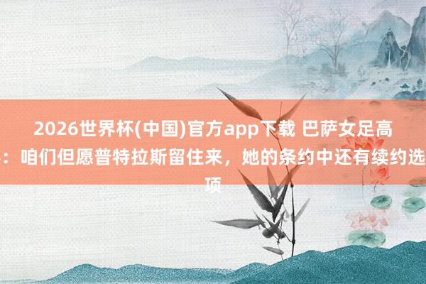 2026世界杯(中国)官方app下载 巴萨女足高层：咱们但愿普特拉斯留住来，她的条约中还有续约选项