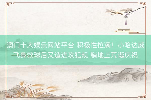 澳门十大娱乐网站平台 积极性拉满！小哈达威飞身救球后又造进攻犯规 躺地上荒诞庆祝