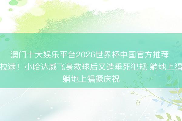 澳门十大娱乐平台2026世界杯中国官方推荐 积极性拉满！小哈达威飞身救球后又造垂死犯规 躺地上猖獗庆祝