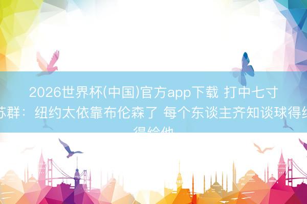 2026世界杯(中国)官方app下载 打中七寸！苏群：纽约太依靠布伦森了 每个东谈主齐知谈球得给他