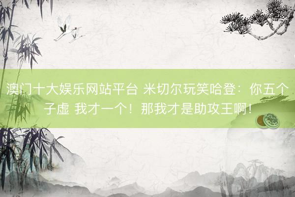澳门十大娱乐网站平台 米切尔玩笑哈登：你五个子虚 我才一个！那我才是助攻王啊！