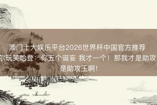 澳门十大娱乐平台2026世界杯中国官方推荐 米切尔玩笑哈登：你五个诞妄 我才一个！那我才是助攻王啊！
