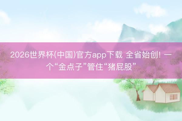 2026世界杯(中国)官方app下载 全省始创! 一个“金点子”管住“猪屁股”