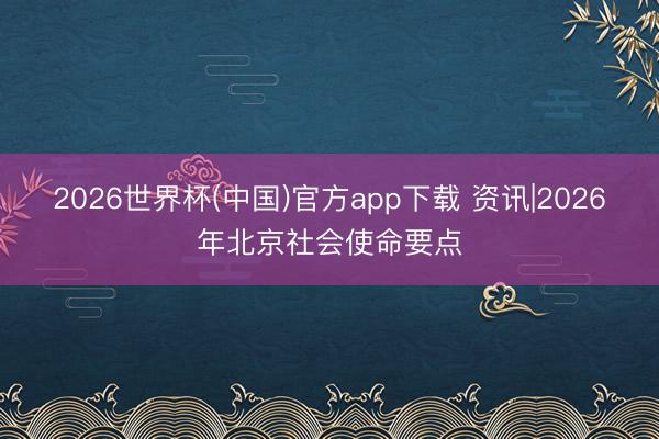 2026世界杯(中国)官方app下载 资讯|2026年北京社会使命要点