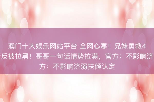 澳门十大娱乐网站平台 全网心寒！兄妹勇救4名落水者后反被拉黑！哥哥一句话情势拉满，官方：不影响济弱扶倾认定