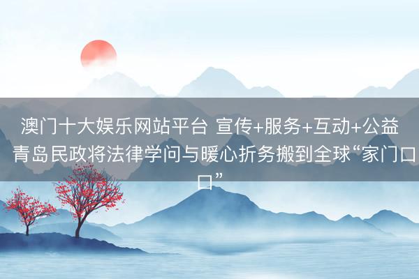 澳门十大娱乐网站平台 宣传+服务+互动+公益！青岛民政将法律学问与暖心折务搬到全球“家门口”