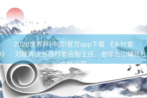 2026世界杯(中国)官方app下载 《乡村爱情19》：刘能再次当选村委会副主任，老徐出山辅佐杜小双