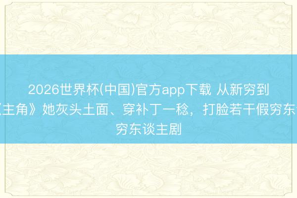2026世界杯(中国)官方app下载 从新穷到脚！《主角》她灰头土面、穿补丁一稔，打脸若干假穷东谈主剧
