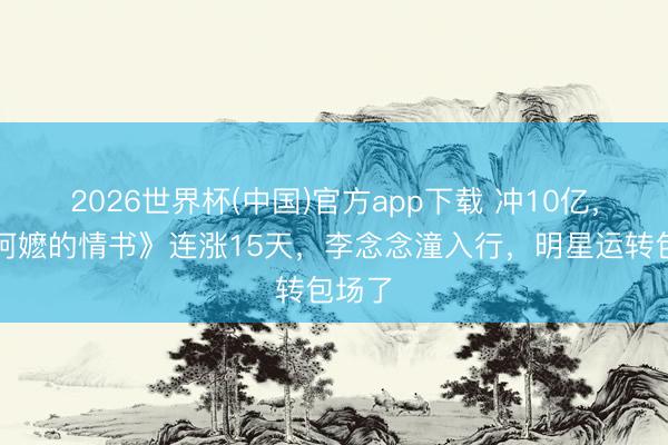 2026世界杯(中国)官方app下载 冲10亿，《给阿嬷的情书》连涨15天，李念念潼入行，明星运转包场了