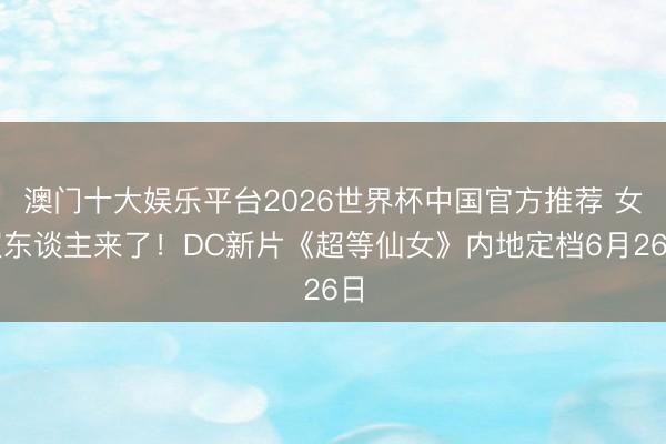 澳门十大娱乐平台2026世界杯中国官方推荐 女超东谈主来了!DC新片《超等仙女》内地定档6月26日