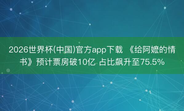 2026世界杯(中国)官方app下载 《给阿嬷的情书》预计票房破10亿 占比飙升至75.5%