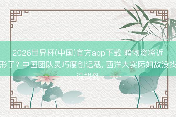 2026世界杯(中国)官方app下载 暗物资将近现形了? 中国团队灵巧度创记载， 西洋大实际如故没找到