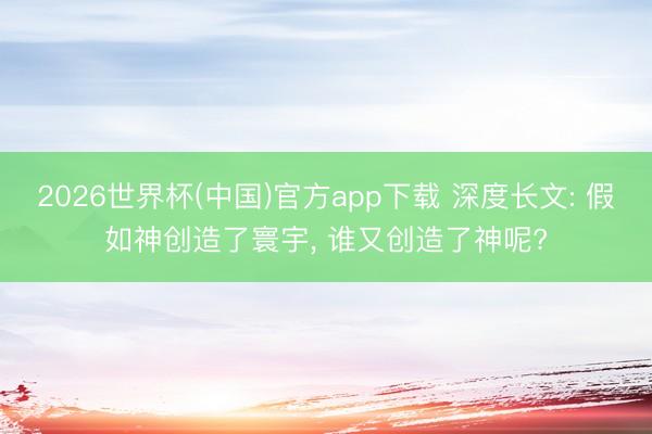 2026世界杯(中国)官方app下载 深度长文: 假如神创造了寰宇， 谁又创造了神呢?