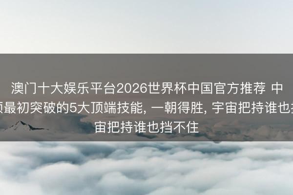 澳门十大娱乐平台2026世界杯中国官方推荐 中国必须最初突破的5大顶端技能， 一朝得胜， 宇宙把持谁也挡不住
