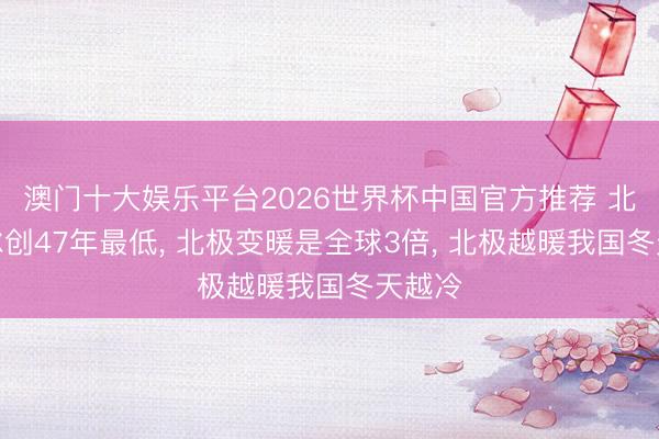 澳门十大娱乐平台2026世界杯中国官方推荐 北极海冰创47年最低， 北极变暖是全球3倍， 北极越暖我国冬天越冷